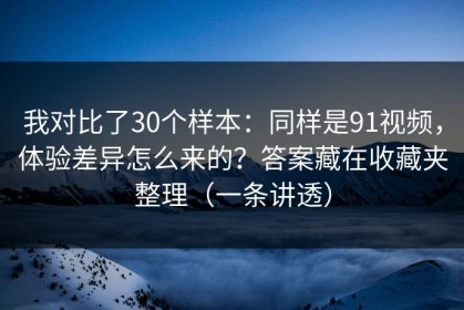 我对比了30个样本：同样是91视频，体验差异怎么来的？答案藏在收藏夹整理（一条讲透）