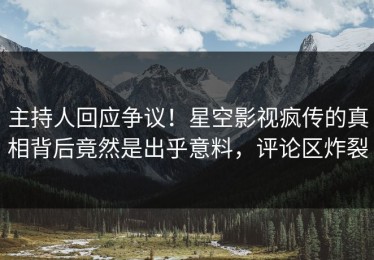 主持人回应争议！星空影视疯传的真相背后竟然是出乎意料，评论区炸裂