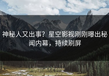 神秘人又出事？星空影视刚刚曝出秘闻内幕，持续刷屏