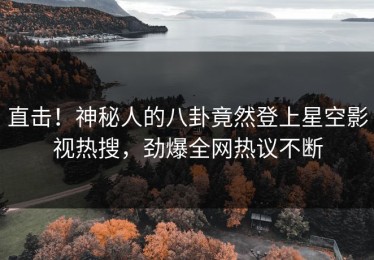 直击！神秘人的八卦竟然登上星空影视热搜，劲爆全网热议不断
