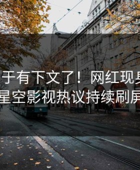丑闻终于有下文了！网红现身回应，星空影视热议持续刷屏