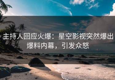 主持人回应火爆：星空影视突然爆出爆料内幕，引发众怒