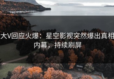 大V回应火爆：星空影视突然爆出真相内幕，持续刷屏