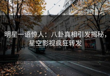 明星一语惊人：八卦真相引发揭秘，星空影视疯狂转发