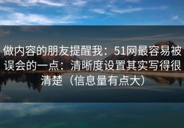 做内容的朋友提醒我：51网最容易被误会的一点：清晰度设置其实写得很清楚（信息量有点大）