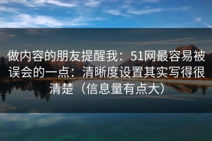做内容的朋友提醒我：51网最容易被误会的一点：清晰度设置其实写得很清楚（信息量有点大）