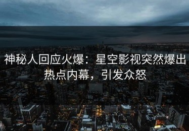 神秘人回应火爆：星空影视突然爆出热点内幕，引发众怒