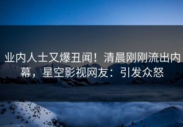 业内人士又爆丑闻！清晨刚刚流出内幕，星空影视网友：引发众怒
