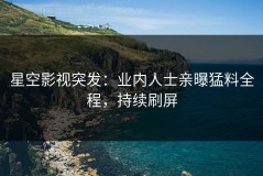星空影视突发：业内人士亲曝猛料全程，持续刷屏