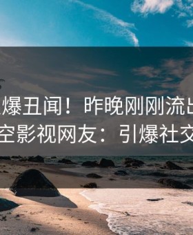 网红又爆丑闻！昨晚刚刚流出内幕，星空影视网友：引爆社交圈