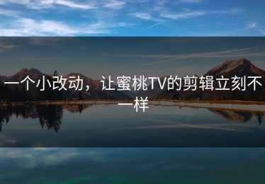 一个小改动，让蜜桃TV的剪辑立刻不一样