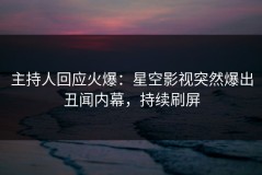 主持人回应火爆：星空影视突然爆出丑闻内幕，持续刷屏
