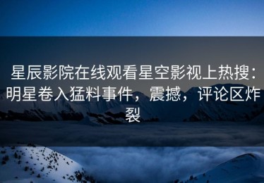 星辰影院在线观看星空影视上热搜：明星卷入猛料事件，震撼，评论区炸裂