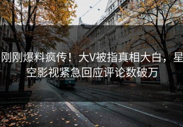 刚刚爆料疯传！大V被指真相大白，星空影视紧急回应评论数破万
