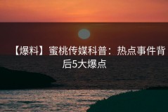 【爆料】蜜桃传媒科普：热点事件背后5大爆点