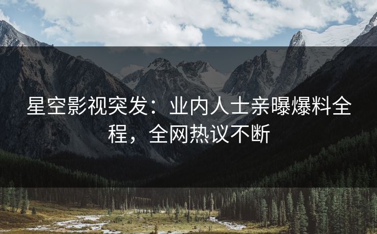 星空影视突发：业内人士亲曝爆料全程，全网热议不断
