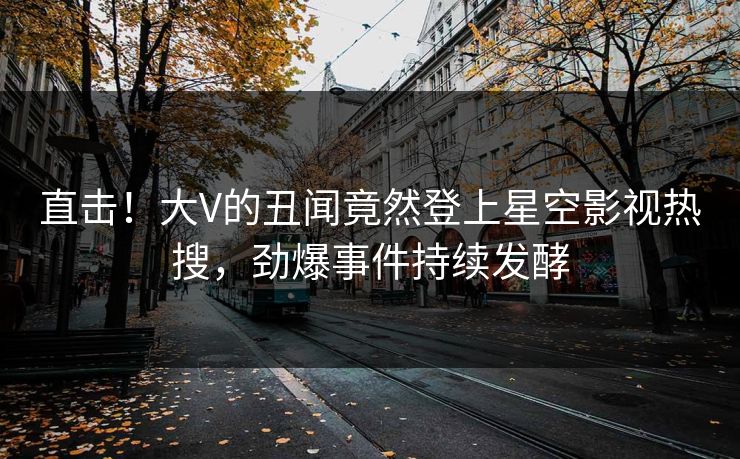 直击！大V的丑闻竟然登上星空影视热搜，劲爆事件持续发酵