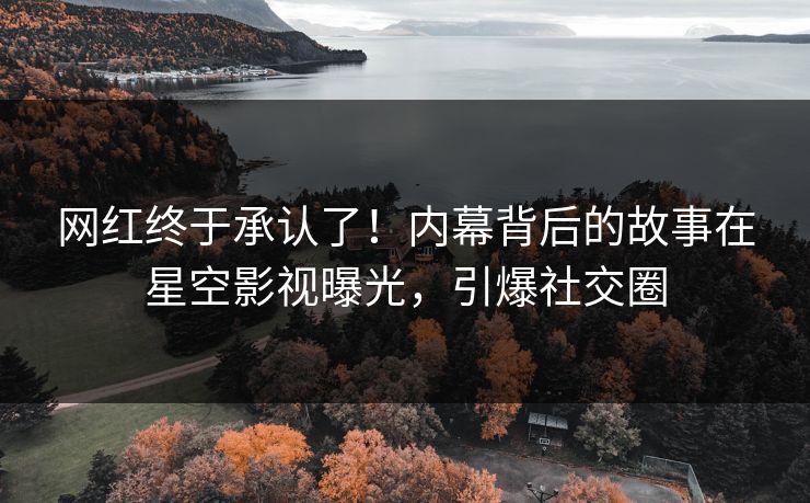 网红终于承认了！内幕背后的故事在星空影视曝光，引爆社交圈