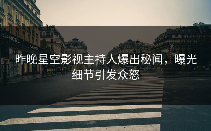 昨晚星空影视主持人爆出秘闻，曝光细节引发众怒