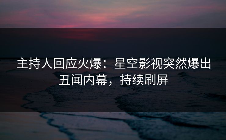 主持人回应火爆：星空影视突然爆出丑闻内幕，持续刷屏