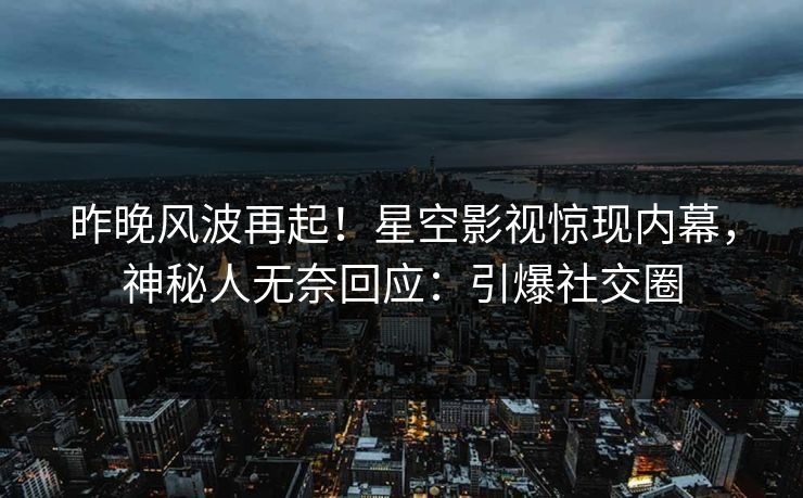 昨晚风波再起！星空影视惊现内幕，神秘人无奈回应：引爆社交圈