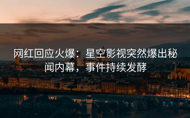 网红回应火爆：星空影视突然爆出秘闻内幕，事件持续发酵
