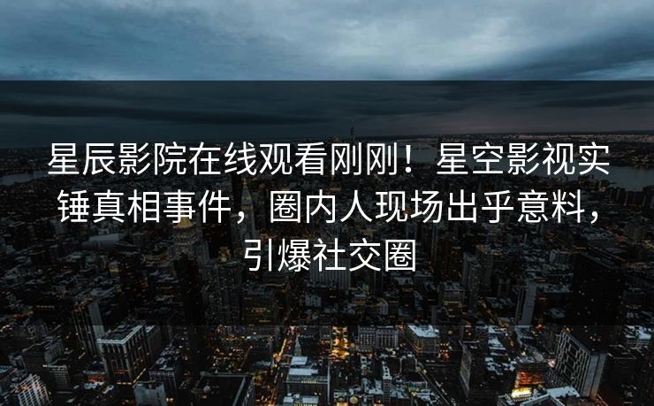 星辰影院在线观看刚刚！星空影视实锤真相事件，圈内人现场出乎意料，引爆社交圈