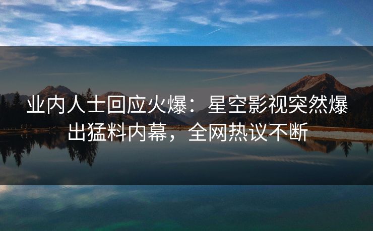 业内人士回应火爆：星空影视突然爆出猛料内幕，全网热议不断