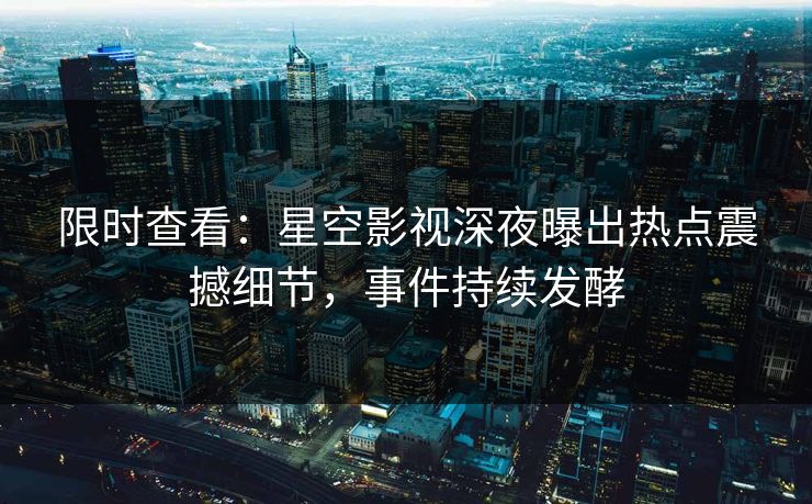 限时查看：星空影视深夜曝出热点震撼细节，事件持续发酵