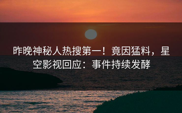 昨晚神秘人热搜第一！竟因猛料，星空影视回应：事件持续发酵