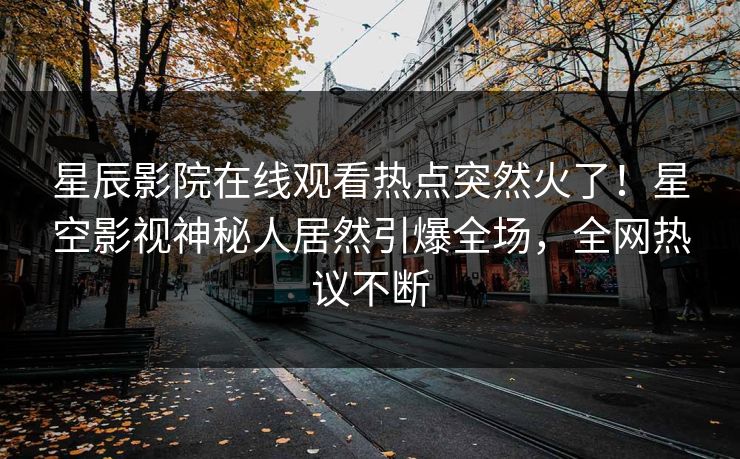 星辰影院在线观看热点突然火了！星空影视神秘人居然引爆全场，全网热议不断