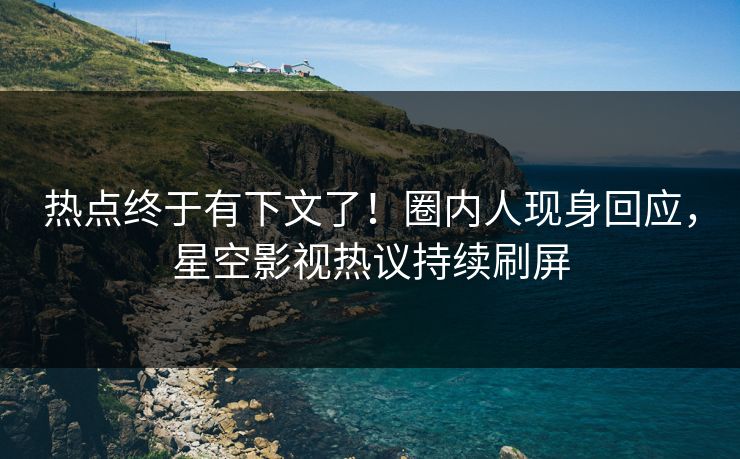 热点终于有下文了！圈内人现身回应，星空影视热议持续刷屏