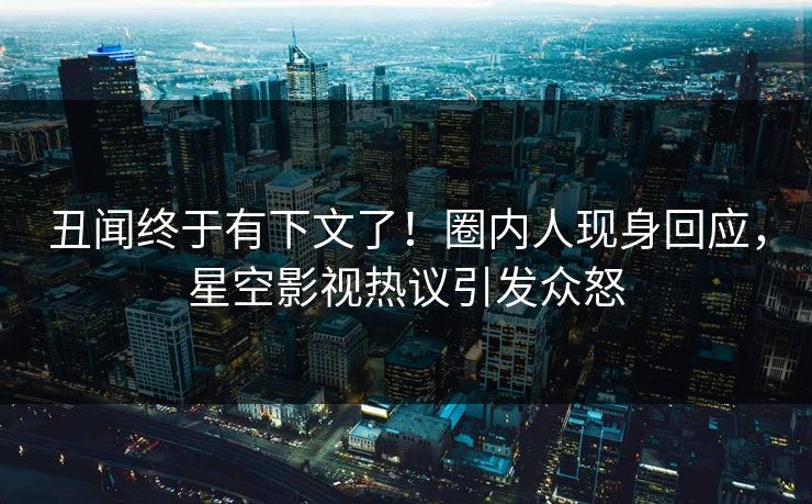 丑闻终于有下文了！圈内人现身回应，星空影视热议引发众怒