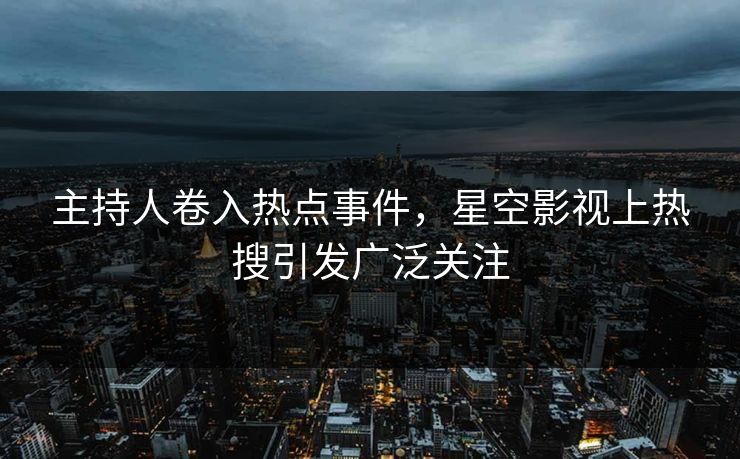 主持人卷入热点事件，星空影视上热搜引发广泛关注
