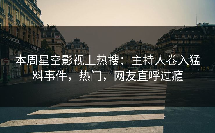 本周星空影视上热搜：主持人卷入猛料事件，热门，网友直呼过瘾