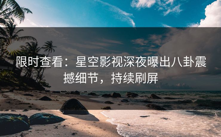 限时查看：星空影视深夜曝出八卦震撼细节，持续刷屏