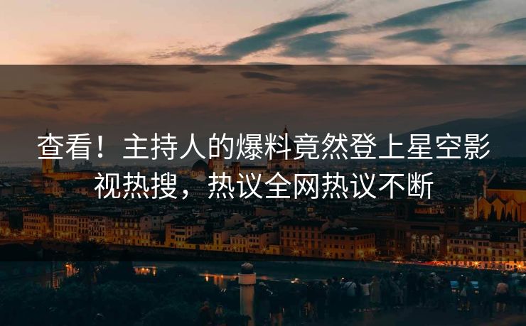 查看！主持人的爆料竟然登上星空影视热搜，热议全网热议不断