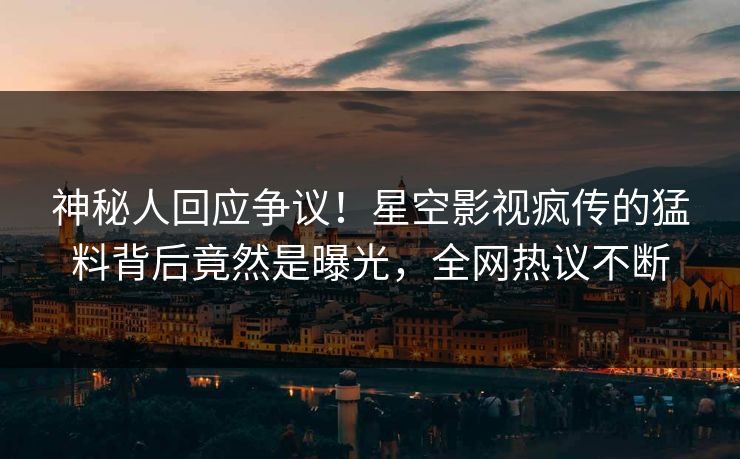 神秘人回应争议！星空影视疯传的猛料背后竟然是曝光，全网热议不断