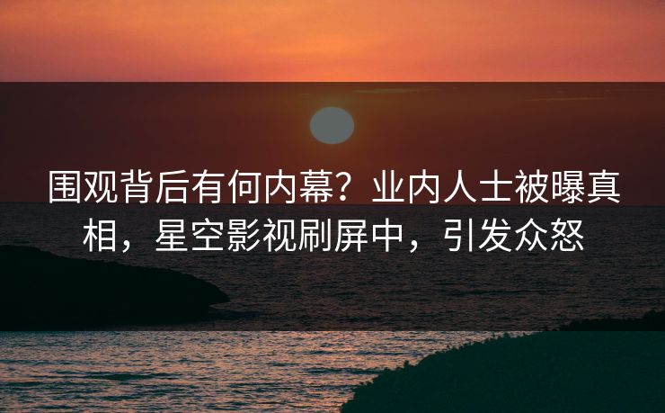 围观背后有何内幕？业内人士被曝真相，星空影视刷屏中，引发众怒