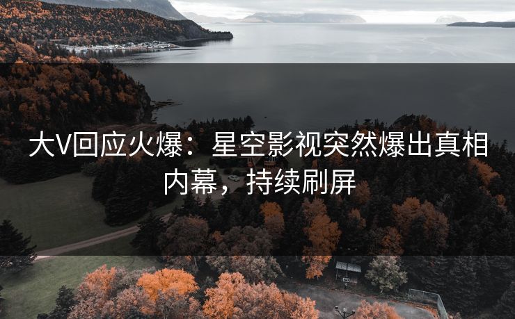 大V回应火爆：星空影视突然爆出真相内幕，持续刷屏