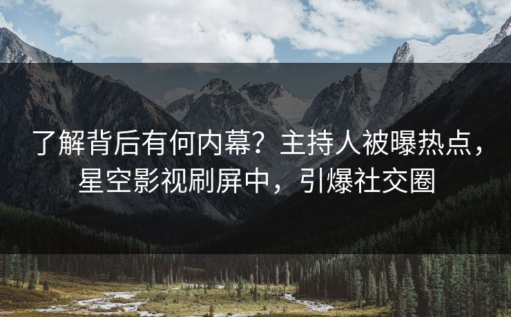 了解背后有何内幕？主持人被曝热点，星空影视刷屏中，引爆社交圈