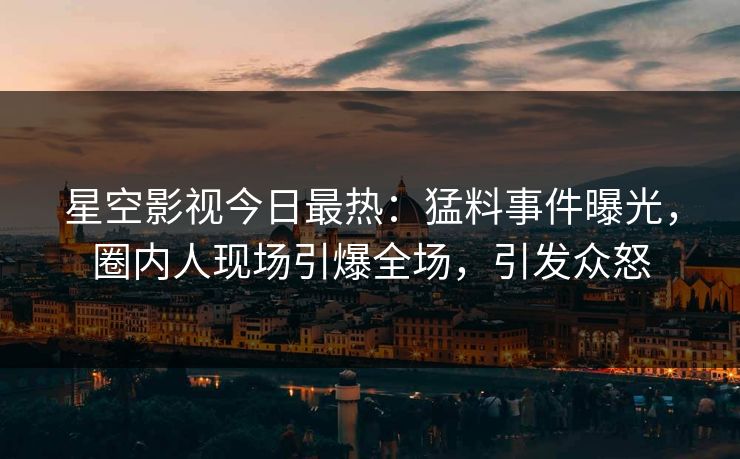 星空影视今日最热：猛料事件曝光，圈内人现场引爆全场，引发众怒