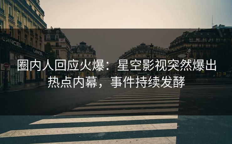 圈内人回应火爆：星空影视突然爆出热点内幕，事件持续发酵