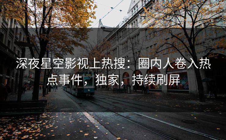 深夜星空影视上热搜：圈内人卷入热点事件，独家，持续刷屏