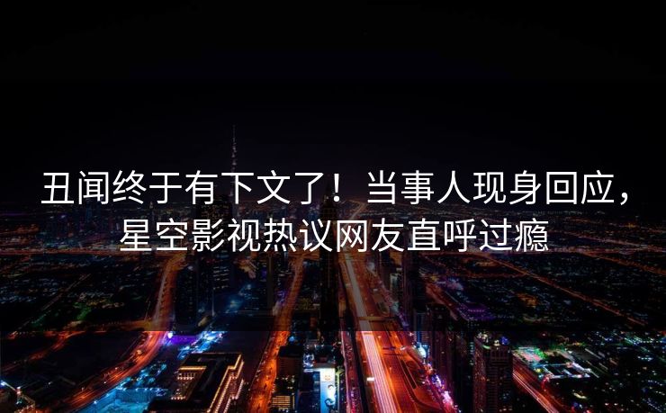 丑闻终于有下文了！当事人现身回应，星空影视热议网友直呼过瘾