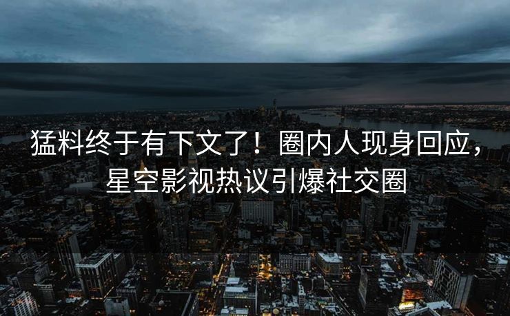 猛料终于有下文了！圈内人现身回应，星空影视热议引爆社交圈