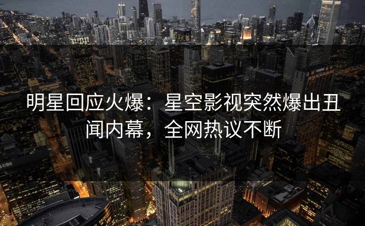 明星回应火爆：星空影视突然爆出丑闻内幕，全网热议不断