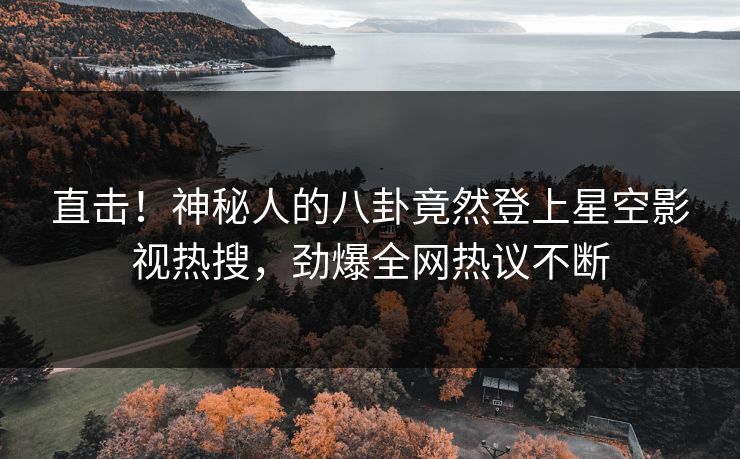直击！神秘人的八卦竟然登上星空影视热搜，劲爆全网热议不断