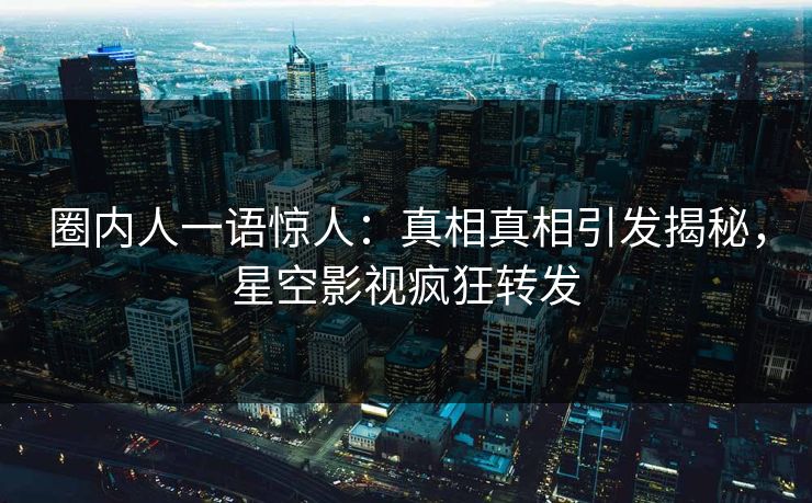圈内人一语惊人：真相真相引发揭秘，星空影视疯狂转发