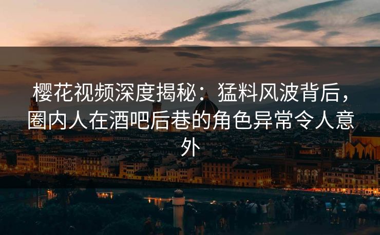 樱花视频深度揭秘：猛料风波背后，圈内人在酒吧后巷的角色异常令人意外